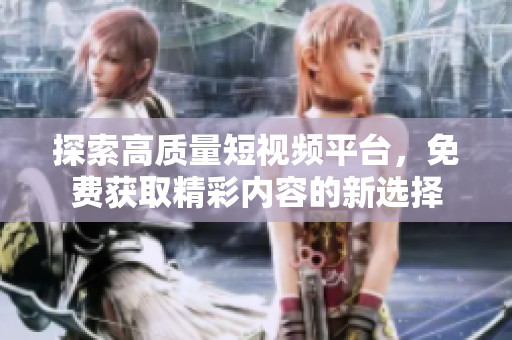 探索高质量短视频平台，免费获取精彩内容的新选择