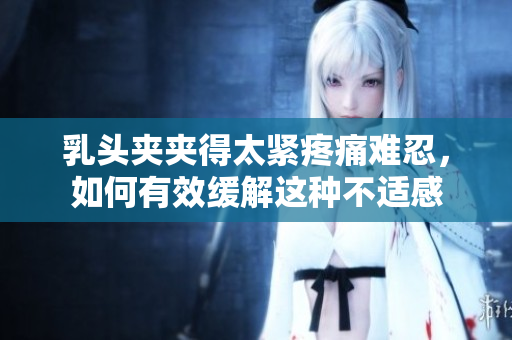 乳头夹夹得太紧疼痛难忍，如何有效缓解这种不适感