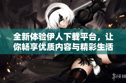 全新体验伊人下载平台，让你畅享优质内容与精彩生活